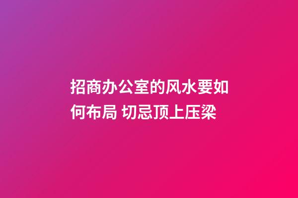 招商办公室的风水要如何布局 切忌顶上压梁